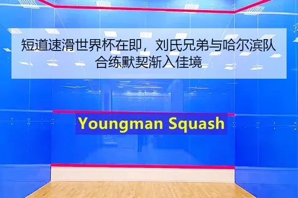 短道速滑世界杯在即，刘氏兄弟与哈尔滨队合练默契渐入佳境