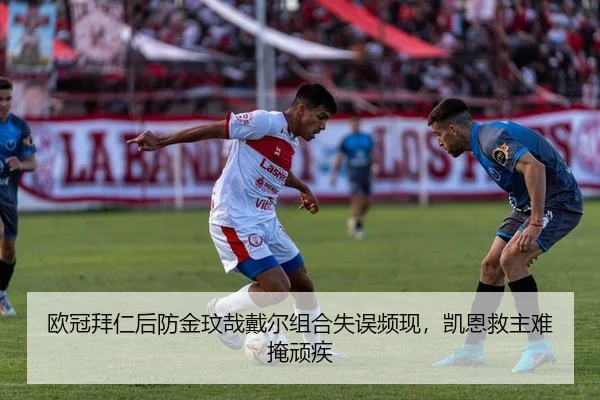 欧冠拜仁后防金玟哉戴尔组合失误频现，凯恩救主难掩顽疾